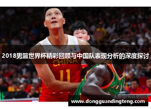 2018男篮世界杯精彩回顾与中国队表现分析的深度探讨